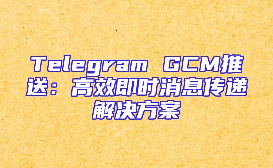 Telegram GCM推送：高效即时消息传递解决方案