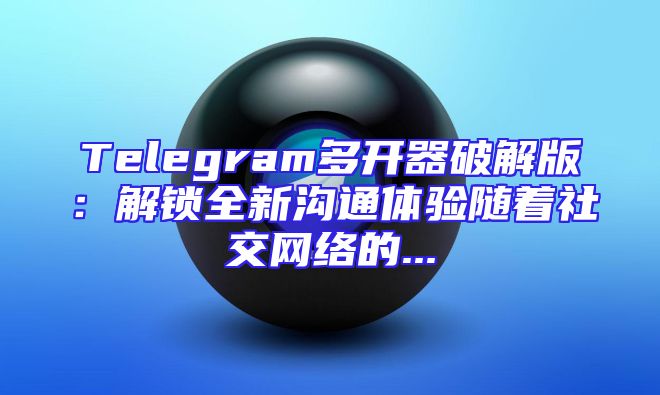 Telegram多开器破解版：解锁全新沟通体验随着社交网络的...