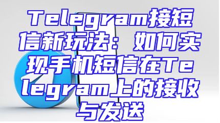 Telegram接短信新玩法：如何实现手机短信在Telegram上的接收与发送
