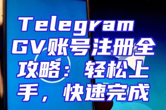 Telegram GV账号注册全攻略：轻松上手，快速完成