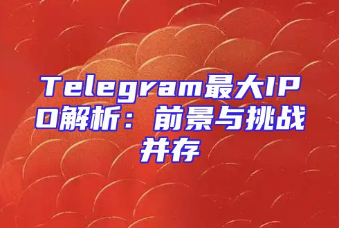 Telegram最大IPO解析：前景与挑战并存