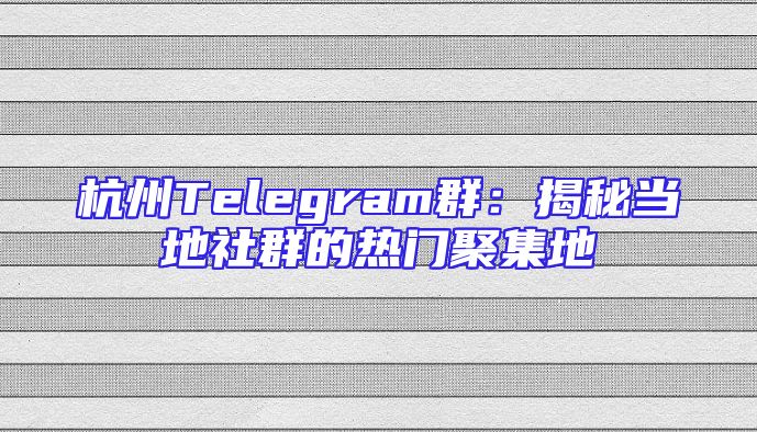 杭州Telegram群：揭秘当地社群的热门聚集地