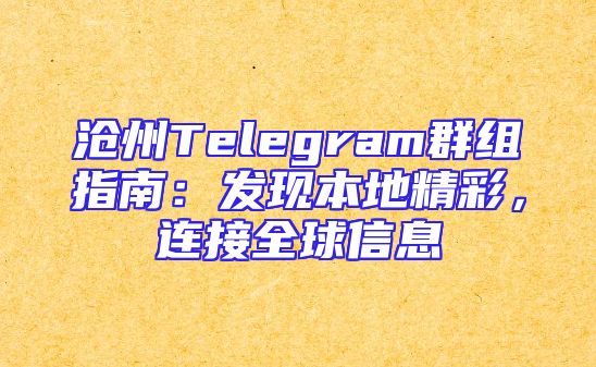 沧州Telegram群组指南：发现本地精彩，连接全球信息
