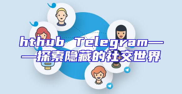 hthub Telegram——探索隐藏的社交世界