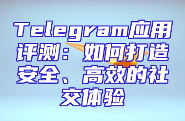 Telegram应用评测：如何打造安全、高效的社交体验
