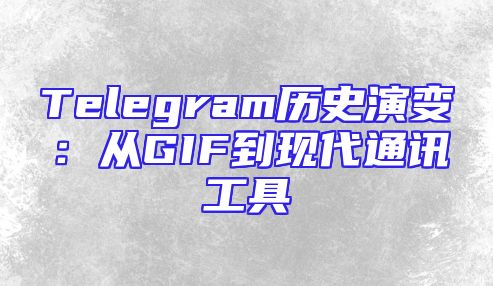Telegram历史演变：从GIF到现代通讯工具