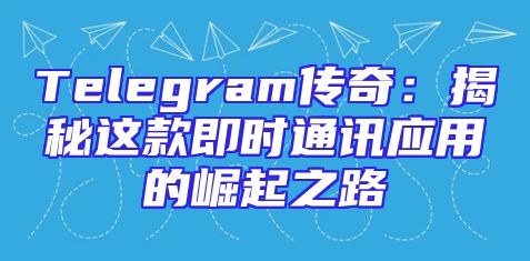 Telegram传奇：揭秘这款即时通讯应用的崛起之路