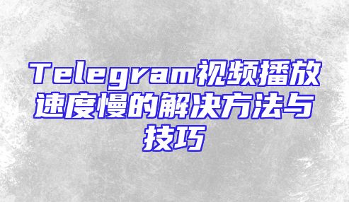 Telegram视频播放速度慢的解决方法与技巧