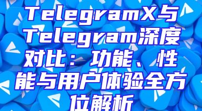 TelegramX与Telegram深度对比：功能、性能与用户体验全方位解析