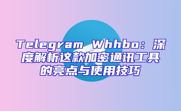 Telegram Whhbo：深度解析这款加密通讯工具的亮点与使用技巧