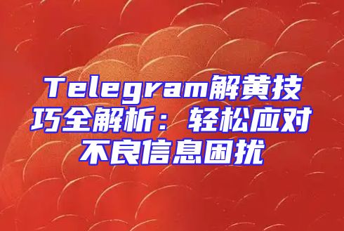Telegram解黄技巧全解析：轻松应对不良信息困扰