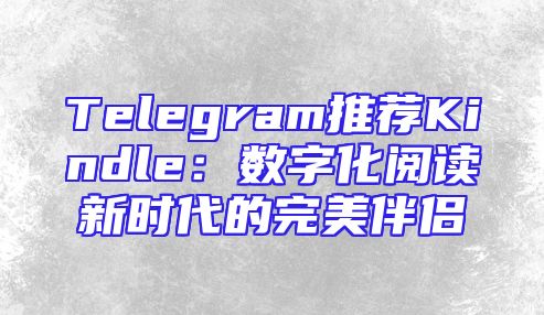 Telegram推荐Kindle：数字化阅读新时代的完美伴侣