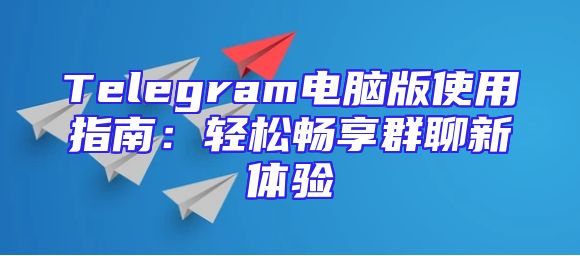 Telegram电脑版使用指南：轻松畅享群聊新体验