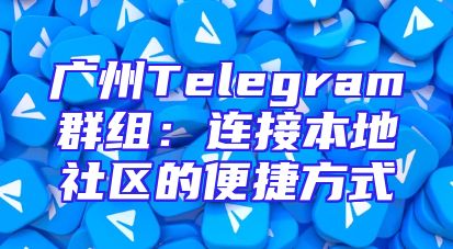 广州Telegram群组：连接本地社区的便捷方式
