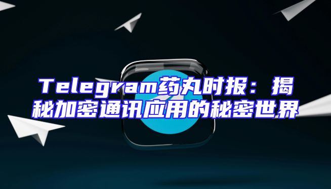Telegram药丸时报：揭秘加密通讯应用的秘密世界