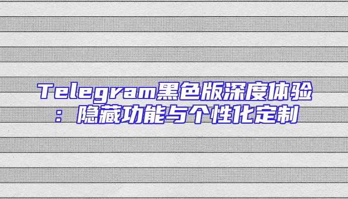 Telegram黑色版深度体验：隐藏功能与个性化定制