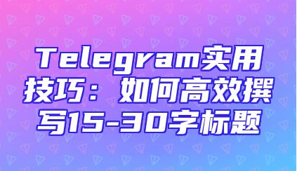 Telegram实用技巧：如何高效撰写15-30字标题