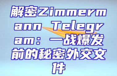 解密Zimmermann Telegram：一战爆发前的秘密外交文件