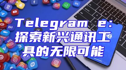 Telegram e：探索新兴通讯工具的无限可能