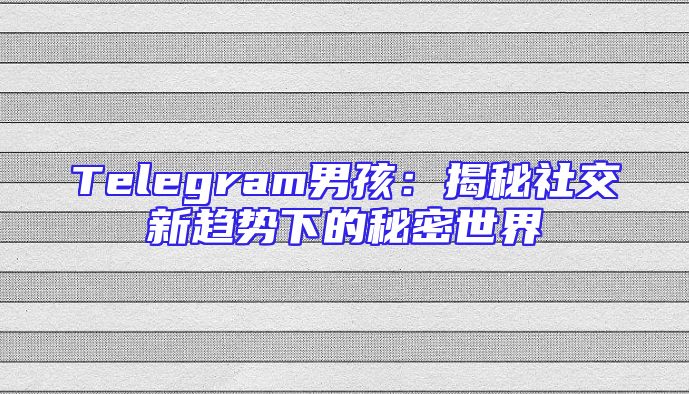 Telegram男孩：揭秘社交新趋势下的秘密世界