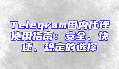 Telegram国内代理使用指南：安全、快速、稳定的选择