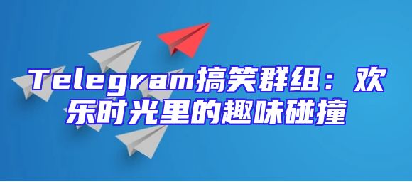 Telegram搞笑群组：欢乐时光里的趣味碰撞