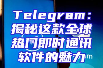 Telegram：揭秘这款全球热门即时通讯软件的魅力