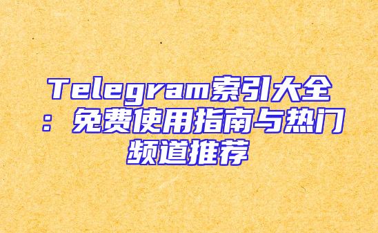 Telegram索引大全：免费使用指南与热门频道推荐