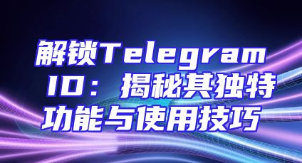 解锁Telegram ID：揭秘其独特功能与使用技巧