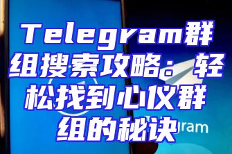 Telegram群组搜索攻略：轻松找到心仪群组的秘诀