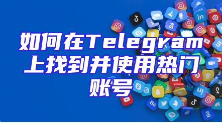如何在Telegram上找到并使用热门账号