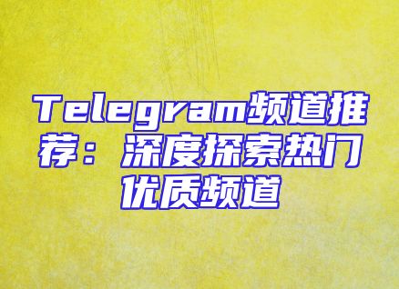 Telegram频道推荐：深度探索热门优质频道