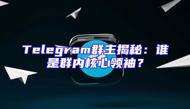 Telegram群主揭秘：谁是群内核心领袖？
