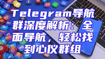 Telegram导航群深度解析：全面导航，轻松找到心仪群组