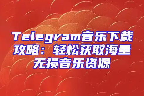 Telegram音乐下载攻略：轻松获取海量无损音乐资源