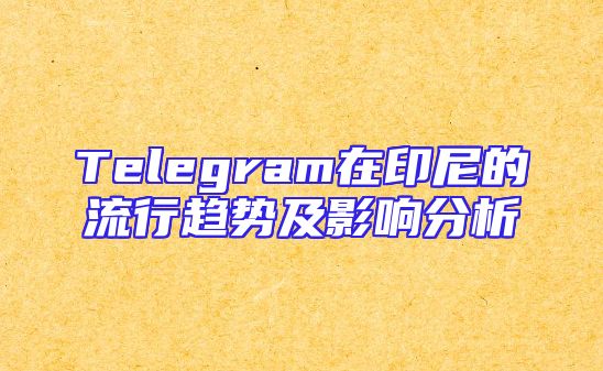 Telegram在印尼的流行趋势及影响分析