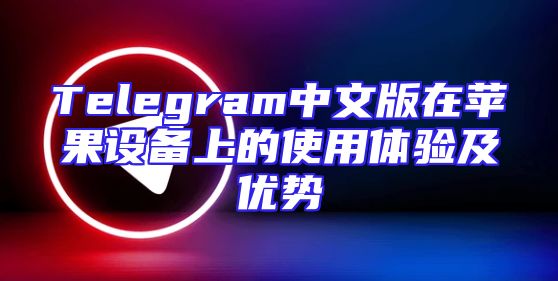 Telegram中文版在苹果设备上的使用体验及优势