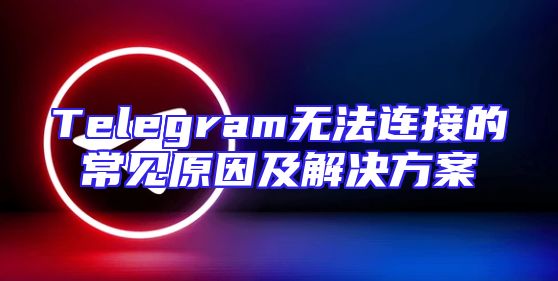 Telegram无法连接的常见原因及解决方案