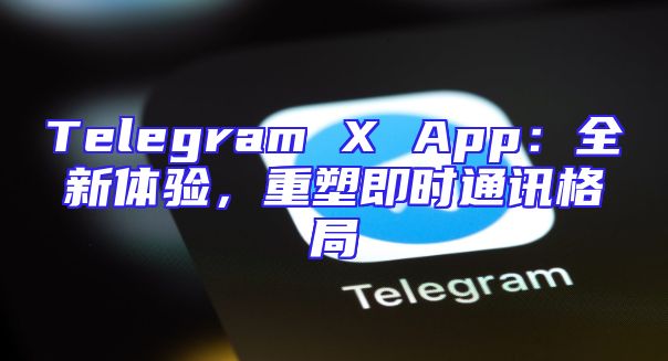 Telegram X App：全新体验，重塑即时通讯格局