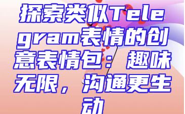 探索类似Telegram表情的创意表情包：趣味无限，沟通更生动