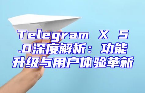 Telegram X 5.0深度解析：功能升级与用户体验革新