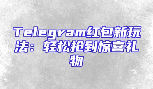 Telegram红包新玩法：轻松抢到惊喜礼物