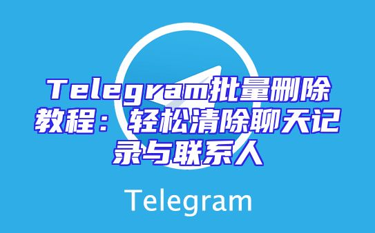 Telegram批量删除教程：轻松清除聊天记录与联系人