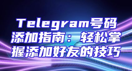 Telegram号码添加指南：轻松掌握添加好友的技巧