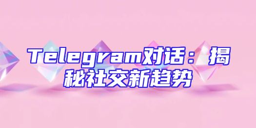Telegram对话：揭秘社交新趋势