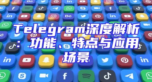 Telegram深度解析：功能、特点与应用场景