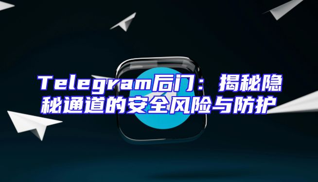 Telegram后门：揭秘隐秘通道的安全风险与防护