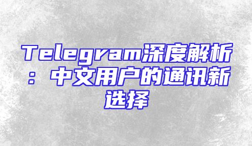 Telegram深度解析：中文用户的通讯新选择