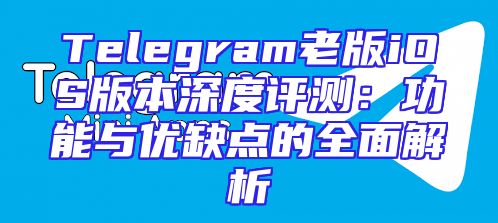 Telegram老版iOS版本深度评测：功能与优缺点的全面解析