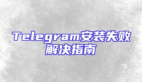 Telegram安装失败解决指南